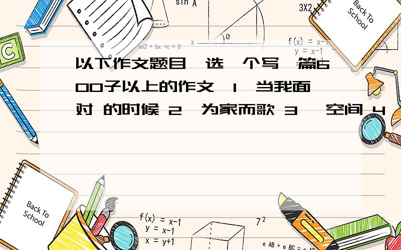 以下作文题目,选一个写一篇600子以上的作文,1、当我面对 的时候 2、为家而歌 3、 空间 4、 拒绝________ 5、 ________的自白 6、 另眼看________ 7、 ________”