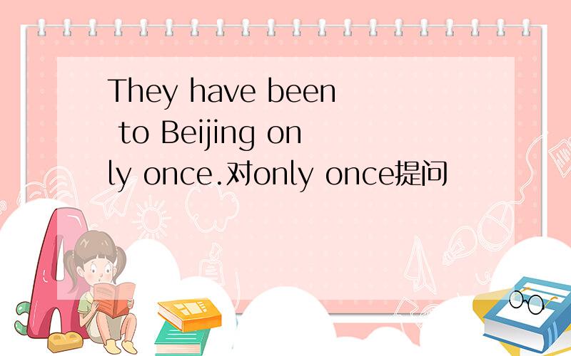 They have been to Beijing only once.对only once提问