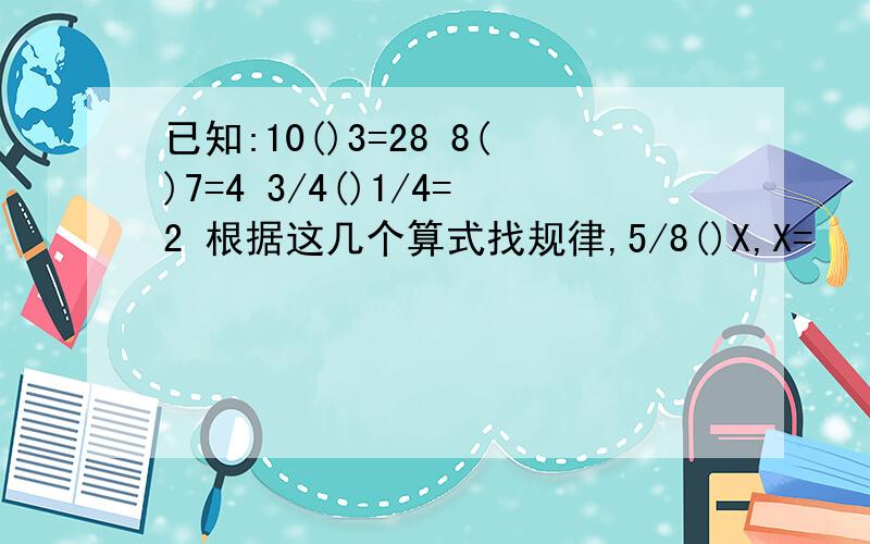 已知:10()3=28 8()7=4 3/4()1/4=2 根据这几个算式找规律,5/8()X,X=