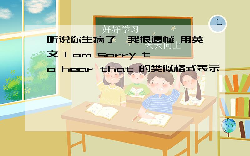 听说你生病了,我很遗憾 用英文 I am sorry to hear that 的类似格式表示