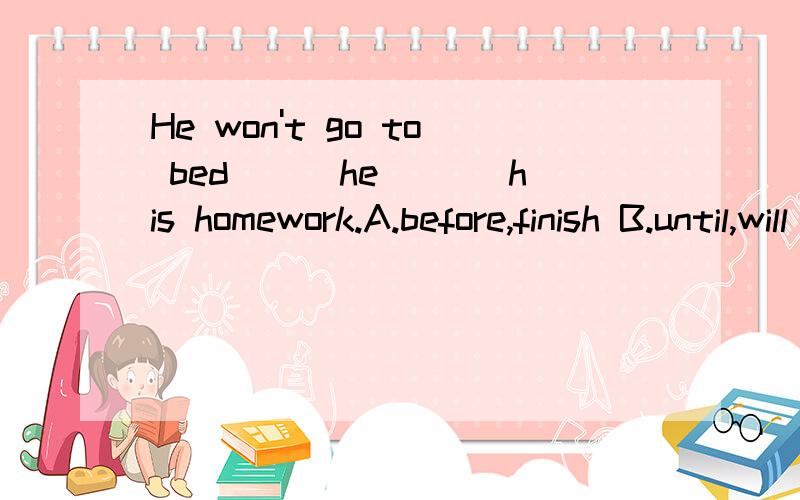 He won't go to bed___he ___his homework.A.before,finish B.until,will finish C.until,finishes请说明原因