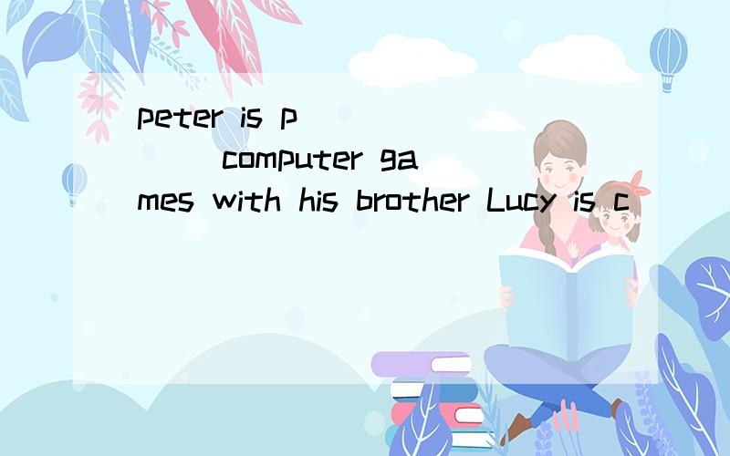 peter is p______ computer games with his brother Lucy is c______ the room for hermother Mark is w_____clothes