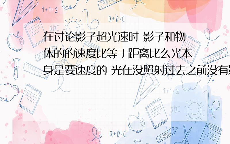 在讨论影子超光速时 影子和物体的的速度比等于距离比么光本身是要速度的 光在没照射过去之前没有影子