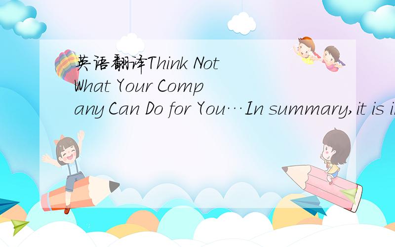 英语翻译Think Not What Your Company Can Do for You…In summary,it is important to think about what you have to offer to companies more than what they can offer you.In this current economic climate,turnover at many companies is high,particularly