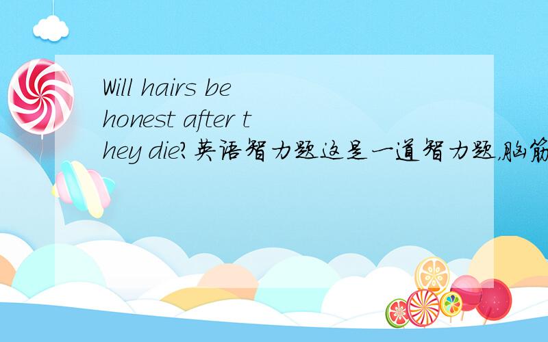 Will hairs be honest after they die?英语智力题这是一道智力题，脑筋急转弯