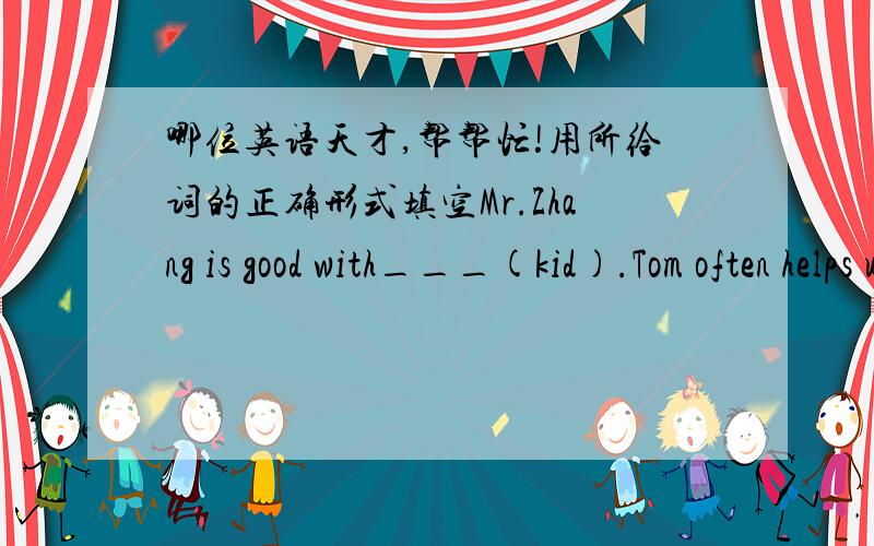 哪位英语天才,帮帮忙!用所给词的正确形式填空Mr.Zhang is good with___(kid).Tom often helps us with___(we) English.( ⊙o⊙ )千真万确！选择：--It's__ Apirl 22nd. A.in   B.on C.at D.forLook at these photos __famous people. A.i