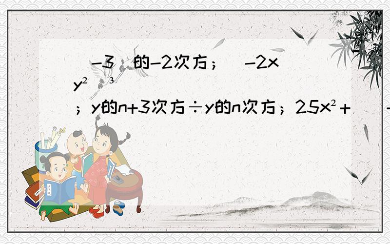 (-3)的-2次方；（-2xy²）³；y的n+3次方÷y的n次方；25x²+（）+y²=（5x+y）²；等腰三角形的两边长喂6和3,则它的周长为（）；在△ABC中,∠A=∠B=2∠C,则∠A=（）°；