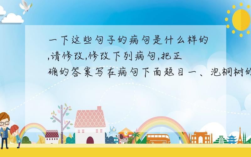 一下这些句子的病句是什么样的,请修改,修改下列病句,把正确的答案写在病句下面题目一、泡桐树的叶子全都落到了地上和路上.题目二、泡桐树的花和叶子开的是那么旺盛.搞错了，问题不