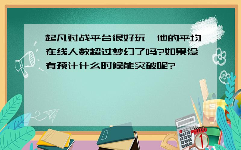 起凡对战平台很好玩,他的平均在线人数超过梦幻了吗?如果没有预计什么时候能突破呢?