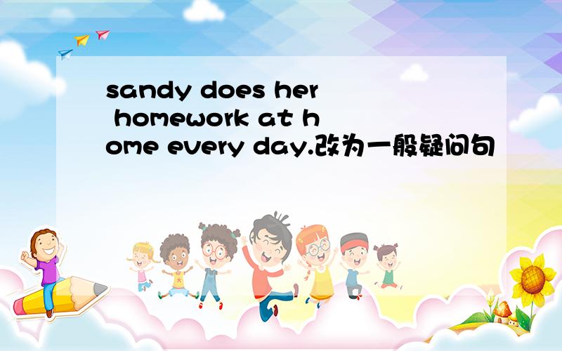 sandy does her homework at home every day.改为一般疑问句