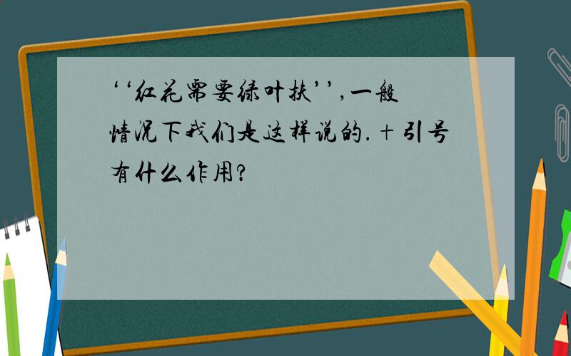 ‘‘红花需要绿叶扶’’,一般情况下我们是这样说的.+引号有什么作用?