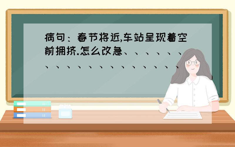 病句：春节将近,车站呈现着空前拥挤.怎么改急、、、、、、、、、、、、、、、、、、、