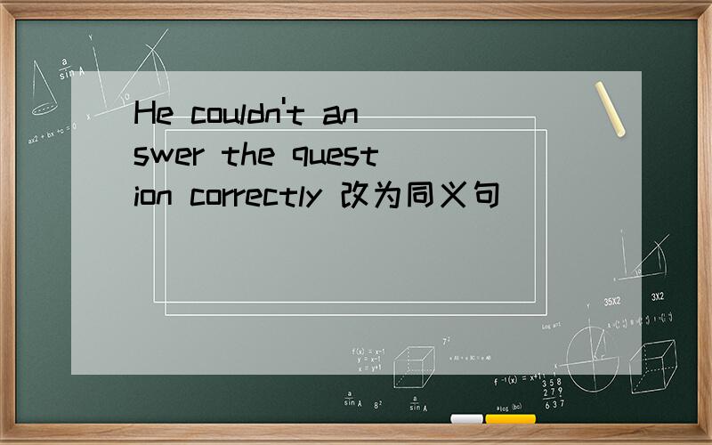 He couldn't answer the question correctly 改为同义句