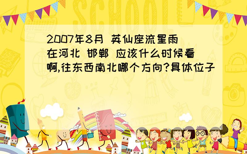 2007年8月 英仙座流星雨在河北 邯郸 应该什么时候看啊,往东西南北哪个方向?具体位子