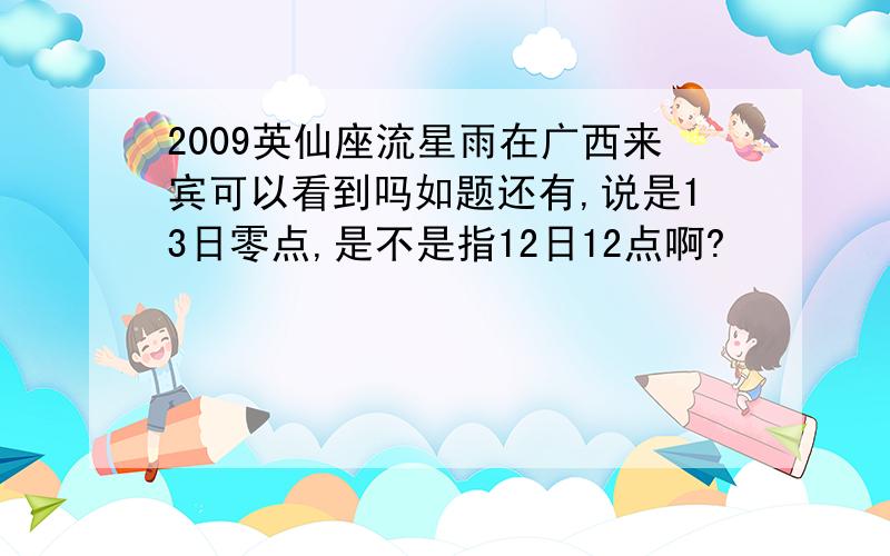 2009英仙座流星雨在广西来宾可以看到吗如题还有,说是13日零点,是不是指12日12点啊?