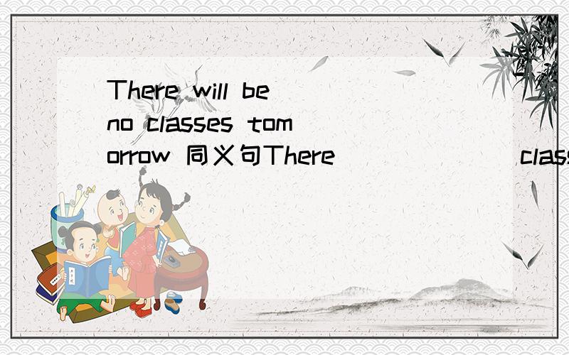 There will be no classes tomorrow 同义句There() () ()classes tomorrow.