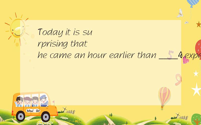 Today it is surprising that he came an hour earlier than ____A.expected B.expecting C.expect D.to expect