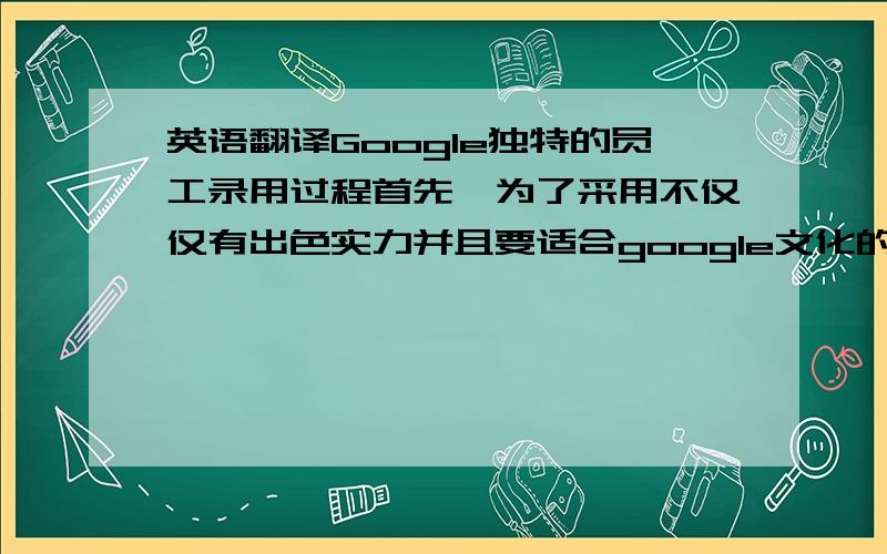 英语翻译Google独特的员工录用过程首先,为了采用不仅仅有出色实力并且要适合google文化的人,需要通过几次面试来审核.还有在这个过程中最突出的特征是：除去最终决定的阶段 ,在大部分面