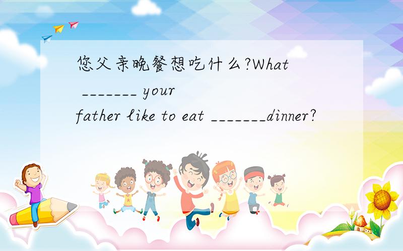 您父亲晚餐想吃什么?What _______ your father like to eat _______dinner?