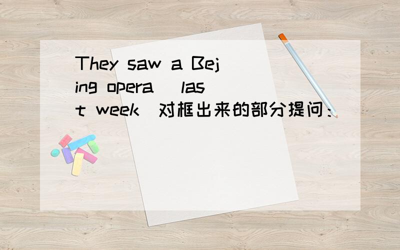 They saw a Bejing opera (last week)对框出来的部分提问：____ ____ they ____ a Beijing opera?