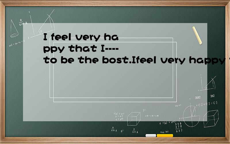 I feel very happy that I----to be the bost.Ifeel very happy that I----to be the bost.Congratulations A.choose B.am chosen C.was chosen D.have chosen 为什么