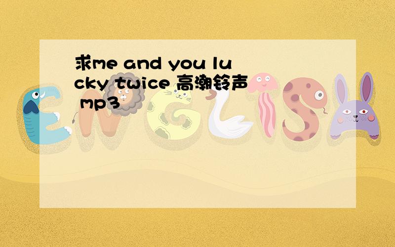 求me and you lucky twice 高潮铃声 mp3