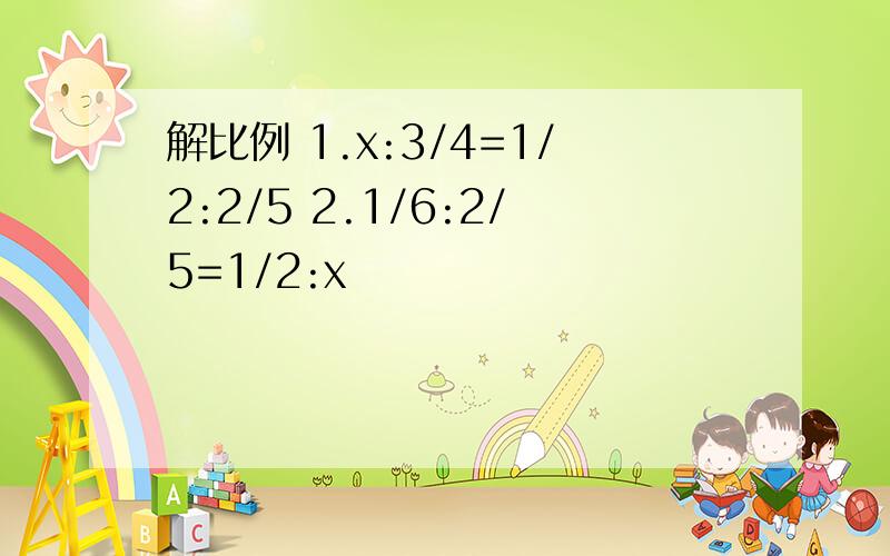 解比例 1.x:3/4=1/2:2/5 2.1/6:2/5=1/2:x