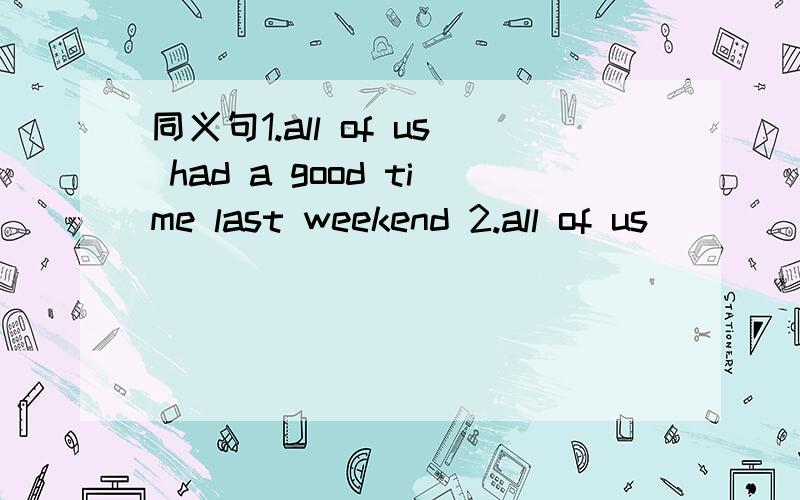 同义句1.all of us had a good time last weekend 2.all of us ________ _____ last weekend