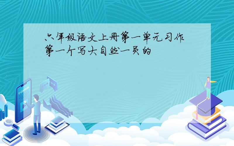 六年级语文上册第一单元习作 第一个写大自然一员的