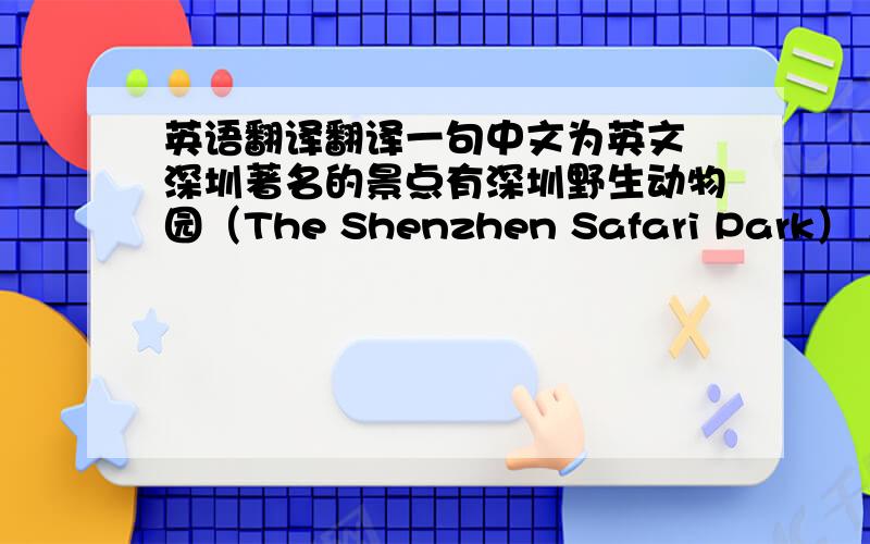 英语翻译翻译一句中文为英文 深圳著名的景点有深圳野生动物园（The Shenzhen Safari Park） ,是深圳著名的景点其中有 深圳野生动物园