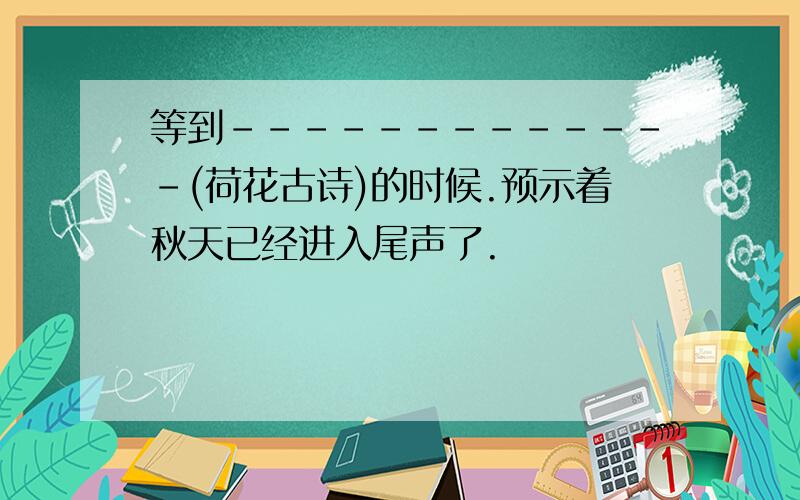 等到-------------(荷花古诗)的时候.预示着秋天已经进入尾声了.