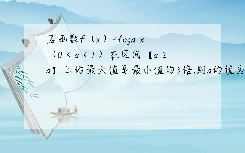 若函数f（x）=loga x（0＜a＜1）在区间【a,2a】上的最大值是最小值的3倍,则a的值为?