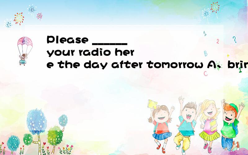 Please ______ your radio here the day after tomorrow A、bring B、take C、to bring D、to takeMy sports shoes are too small.I want to buy ____ pair.A、the others     B、the other    C、other    D、AnotherDon't be angry _____ that little boy.A