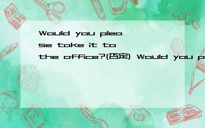 Would you please take it to the office?(否定) Would you please _________take it to the office?