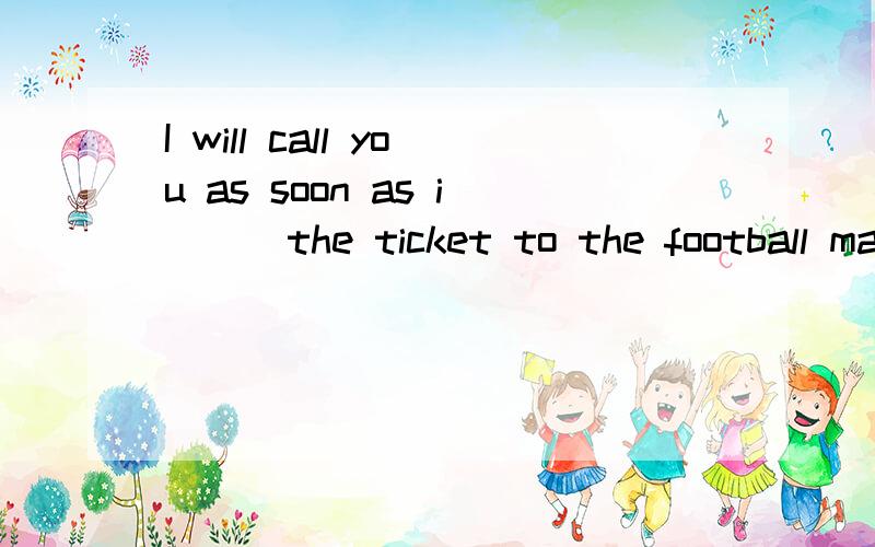 I will call you as soon as i __ the ticket to the football match空格填get ,我想知道为什么这种形式要用原形,而不是将来时?