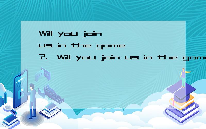 Will you join us in the game?.—Will you join us in the game?—Thank you,A.but why not?B.but I’d rather not.C.and I won’t D.and I’ll join.why choose b,thank you.您的意思是thank you 相当于no?那为什么A和D在句意逻辑上就排除