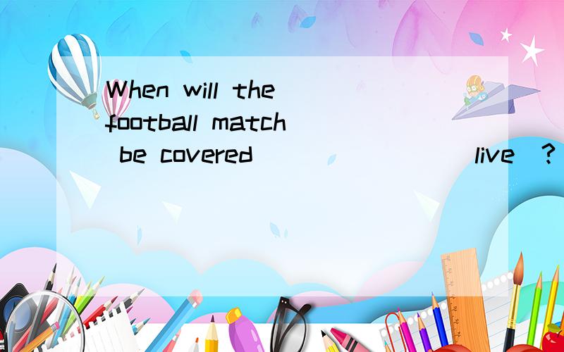 When will the football match be covered _______(live)?