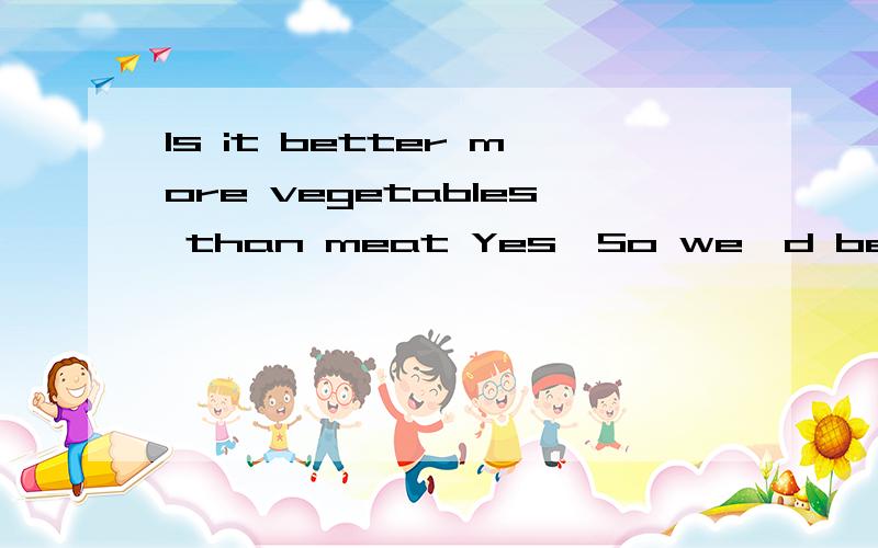 Is it better more vegetables than meat Yes,So we'd better more vegetables next timeIs it better more vegetables than meat Yes,So we'd better more vegetables next time?A,to eat:buy B,eat,to buy C,eat,buy D,to eat,to buy