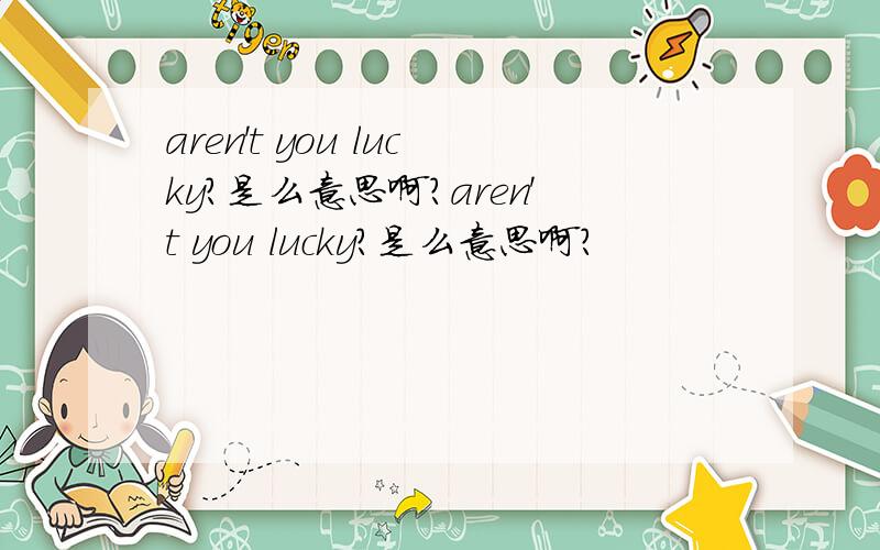 aren't you lucky?是么意思啊?aren't you lucky?是么意思啊?