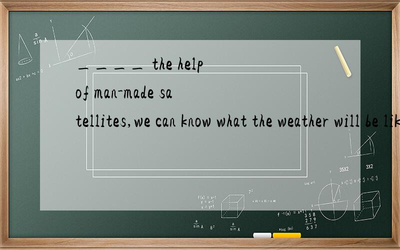 ____ the help of man-made satellites,we can know what the weather will be like in the next few dayA.UnderB.WithC.UsingD.By