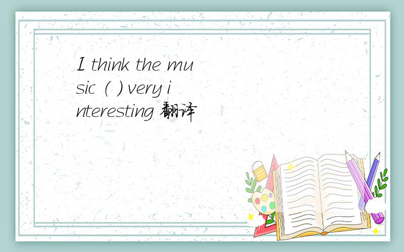 I think the music （ ） very interesting 翻译