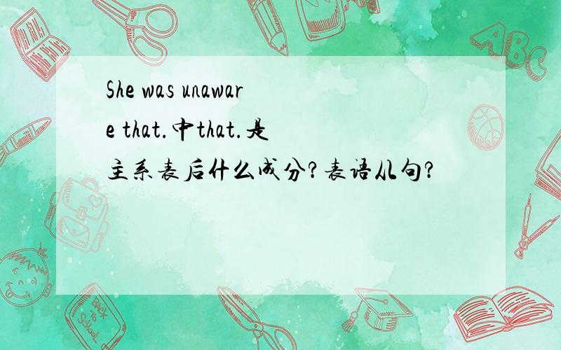 She was unaware that.中that.是主系表后什么成分?表语从句?