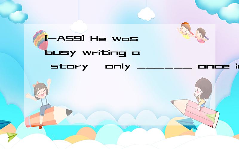 [-A59] He was busy writing a story ,only ______ once in a while to smoke a cigarette.A.to stop B.stopping C.to have stop D.having stopped翻译并分析