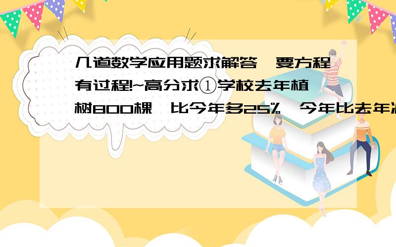 几道数学应用题求解答,要方程有过程!~高分求①学校去年植树800棵,比今年多25%,今年比去年减少百分之几?【方程】②某人骑自行车从甲城到乙城,第一小时行了全程的二分之一,第二小时行了