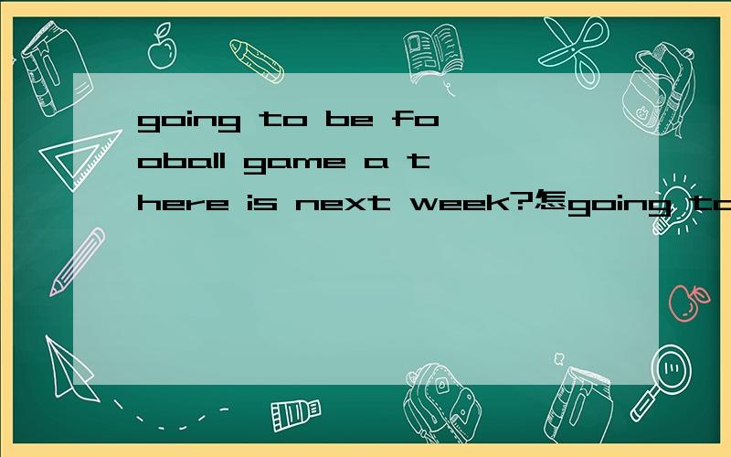 going to be fooball game a there is next week?怎going to be fooball game a there is next week?怎样连词成句