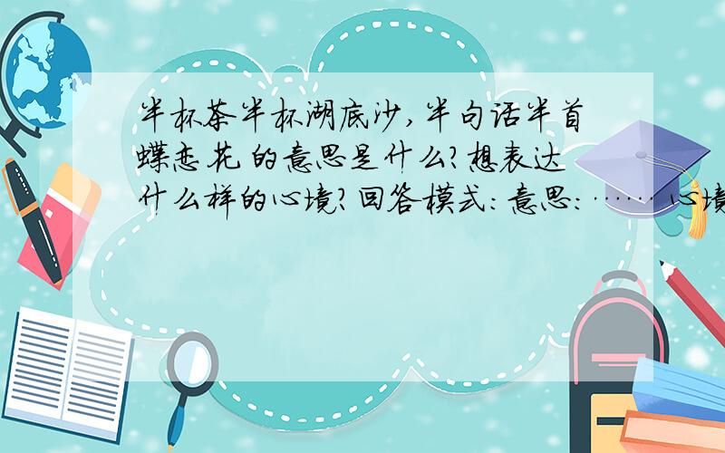 半杯茶半杯湖底沙,半句话半首蝶恋花 的意思是什么?想表达什么样的心境?回答模式:意思:…… 心境:…… 其他的就不用了.