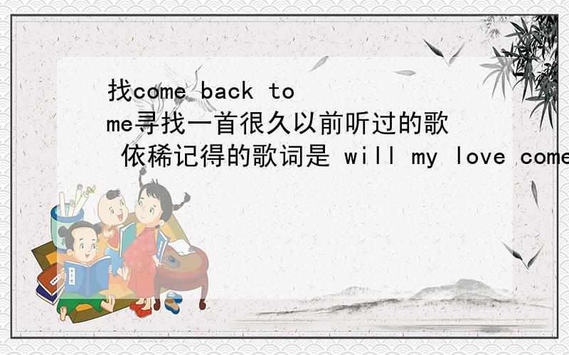 找come back to me寻找一首很久以前听过的歌 依稀记得的歌词是 will my love come back to me shou I set my love free I've been waiting for a long time should I go shoule I stay for a while only heaven knows where you are when you be w