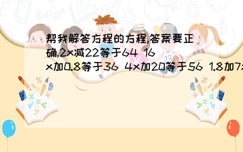 帮我解答方程的方程,答案要正确,2x减22等于64 16x加0.8等于36 4x加20等于56 1.8加7x等于3.9 5x减8.3等于10.72x减22等于64 16x加0.8等于36 4x加20等于56 1.8加7x等于3.9 5x减8.3等于10.7 我有急用