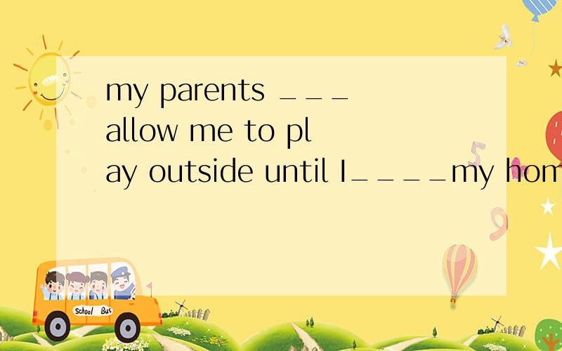 my parents ___allow me to play outside until I____my homework.A do not,finish B will not,finished C did not,finisned