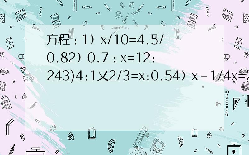 方程：1）x/10=4.5/0.82）0.7：x=12:243)4:1又2/3=x:0.54）x－1/4x=24+1/8x5)x-3/3=x-5/66)(x-2）×3=百分之25+1/4x1）袋子里有红、黑两种球,红球比黑球的三倍多两个,每次从袋子里取出4个红球和2个黑球,袋子里剩